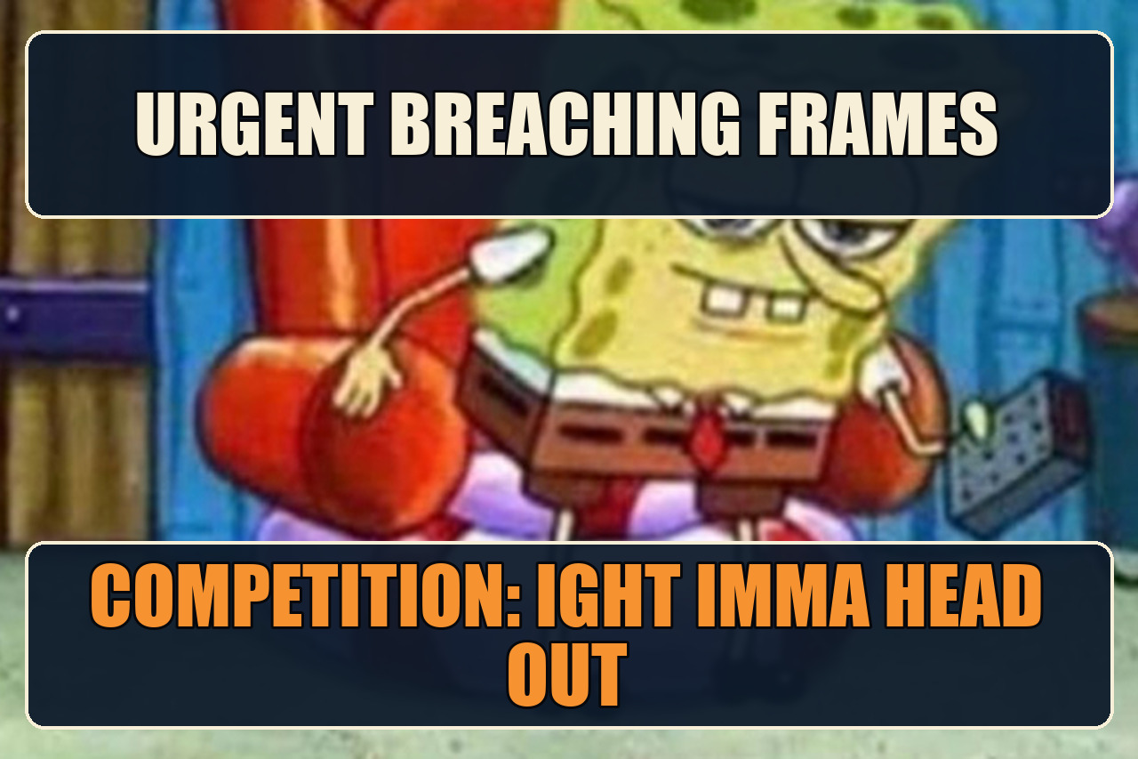 Ight Imma Head Out SpongeBob meme with the setup Urgent breaching frames and the payoff Competition: ight imma head out.