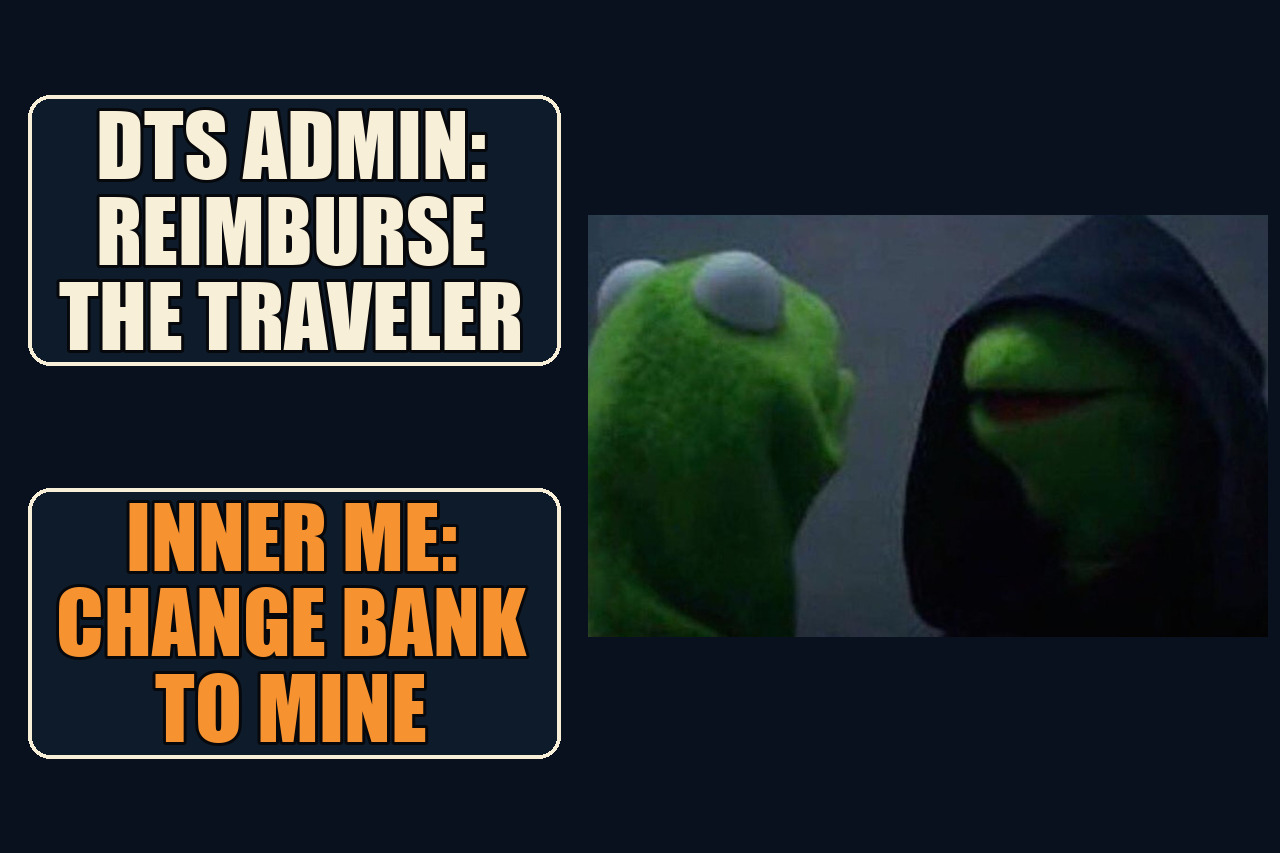 Evil Kermit reaction frame with the setup DTS admin: reimburse the traveler and the payoff Inner me: change bank to mine.