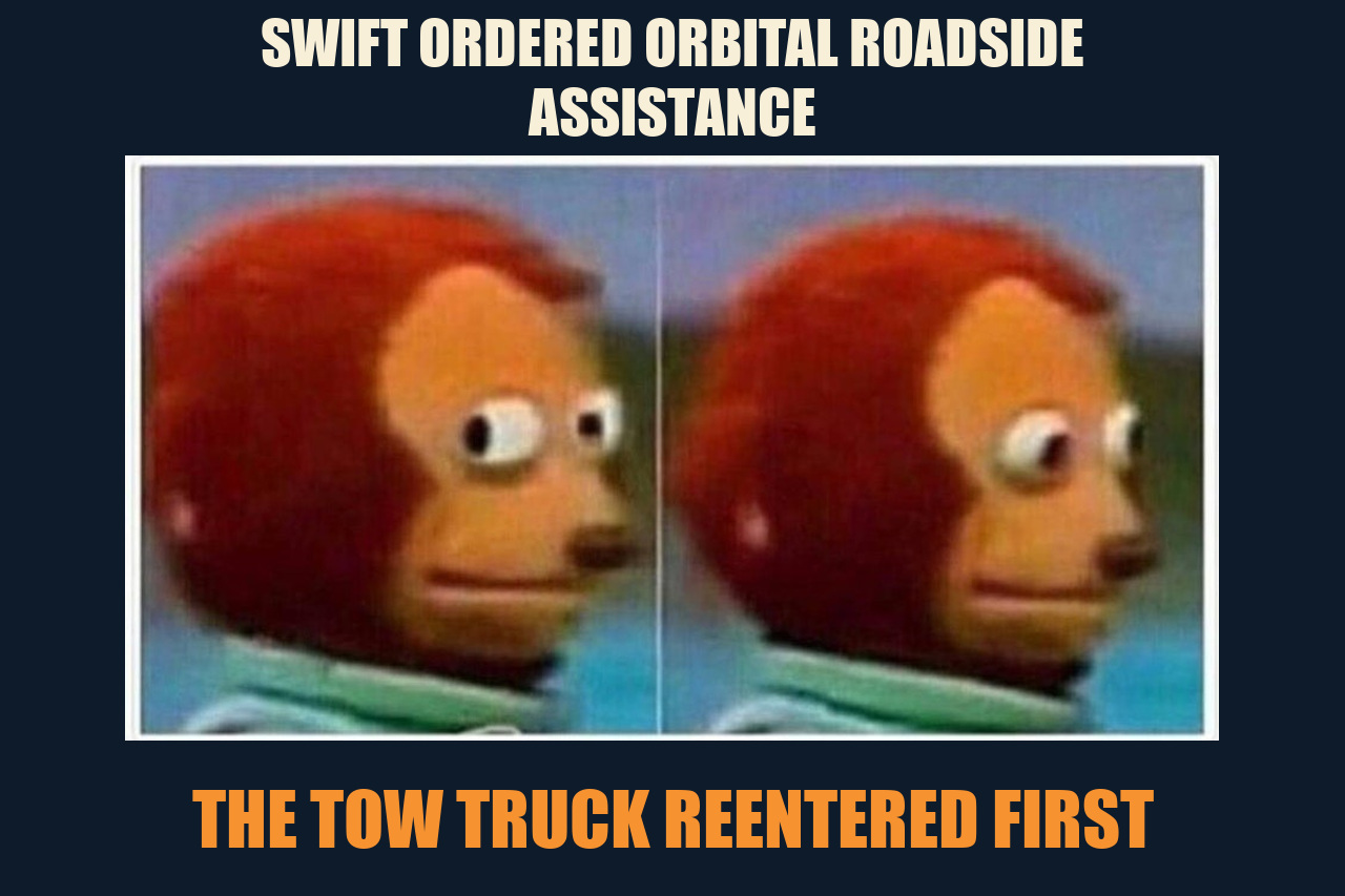 Awkward Look Monkey Puppet meme: SWIFT ORDERED ORBITAL ROADSIDE ASSISTANCE / THE TOW TRUCK REENTERED FIRST