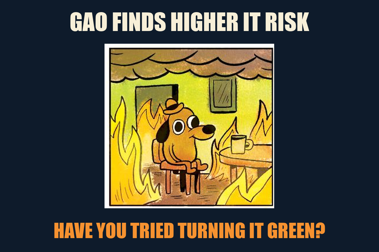 This Is Fine meme: GAO FINDS HIGHER IT RISK / HAVE YOU TRIED TURNING IT GREEN?