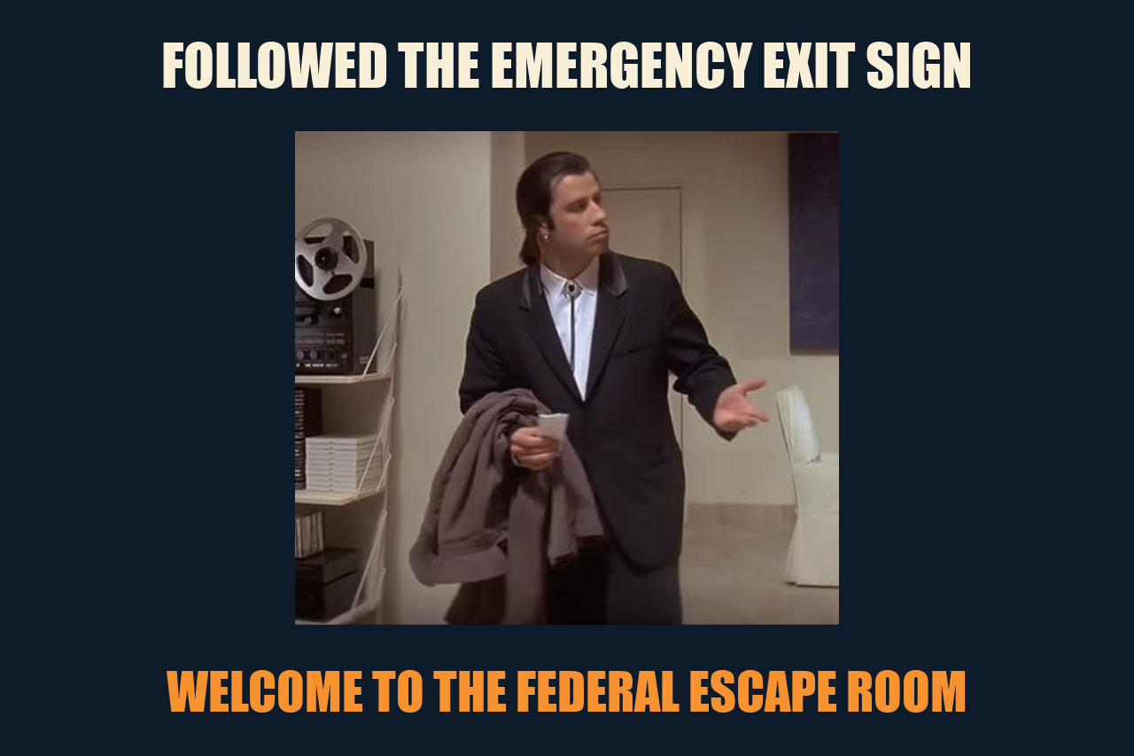 Confused Travolta meme: FOLLOWED THE EMERGENCY EXIT SIGN / WELCOME TO THE FEDERAL ESCAPE ROOM