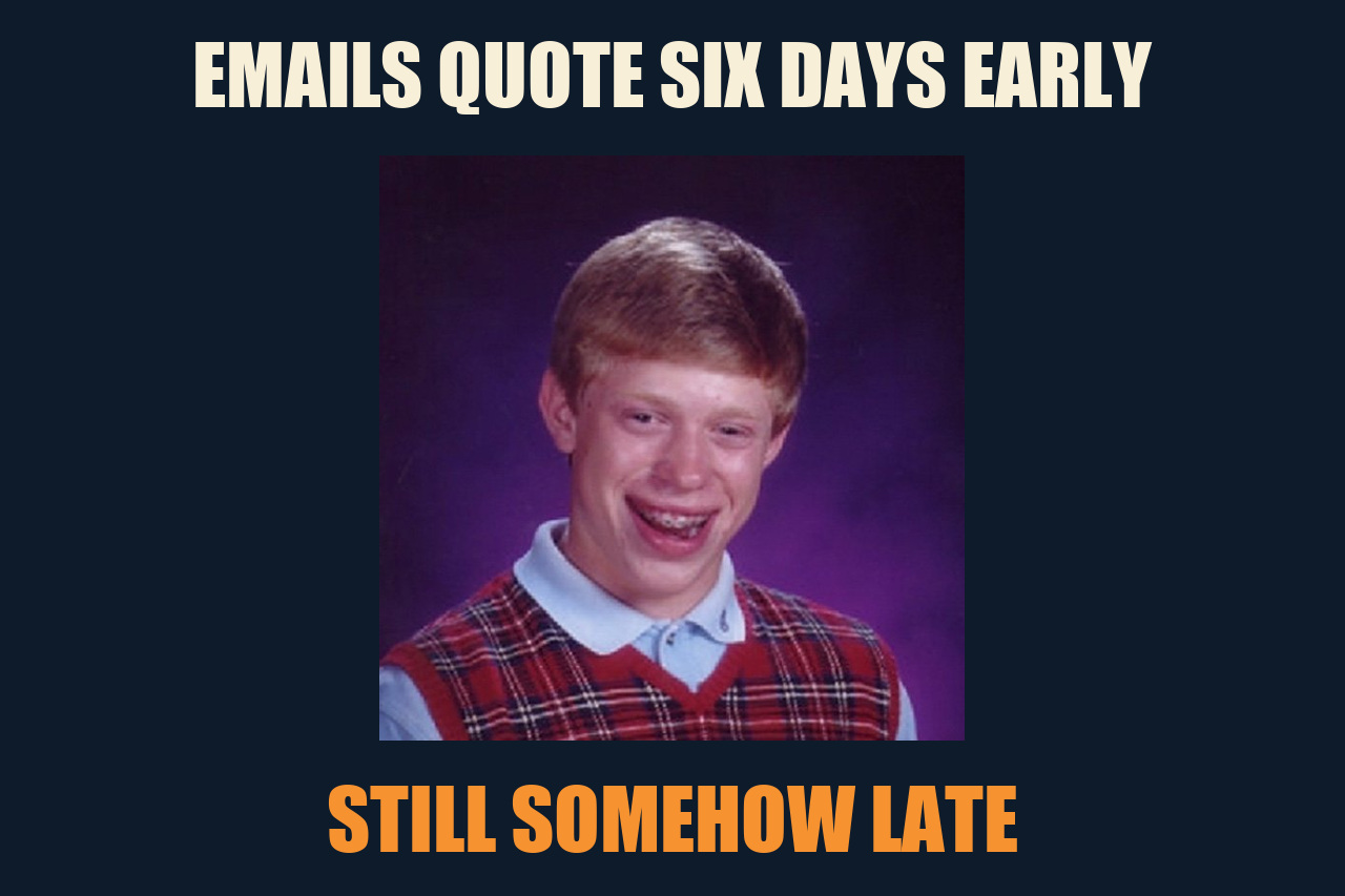 Bad Luck Brian meme: EMAILS QUOTE SIX DAYS EARLY / STILL SOMEHOW LATE