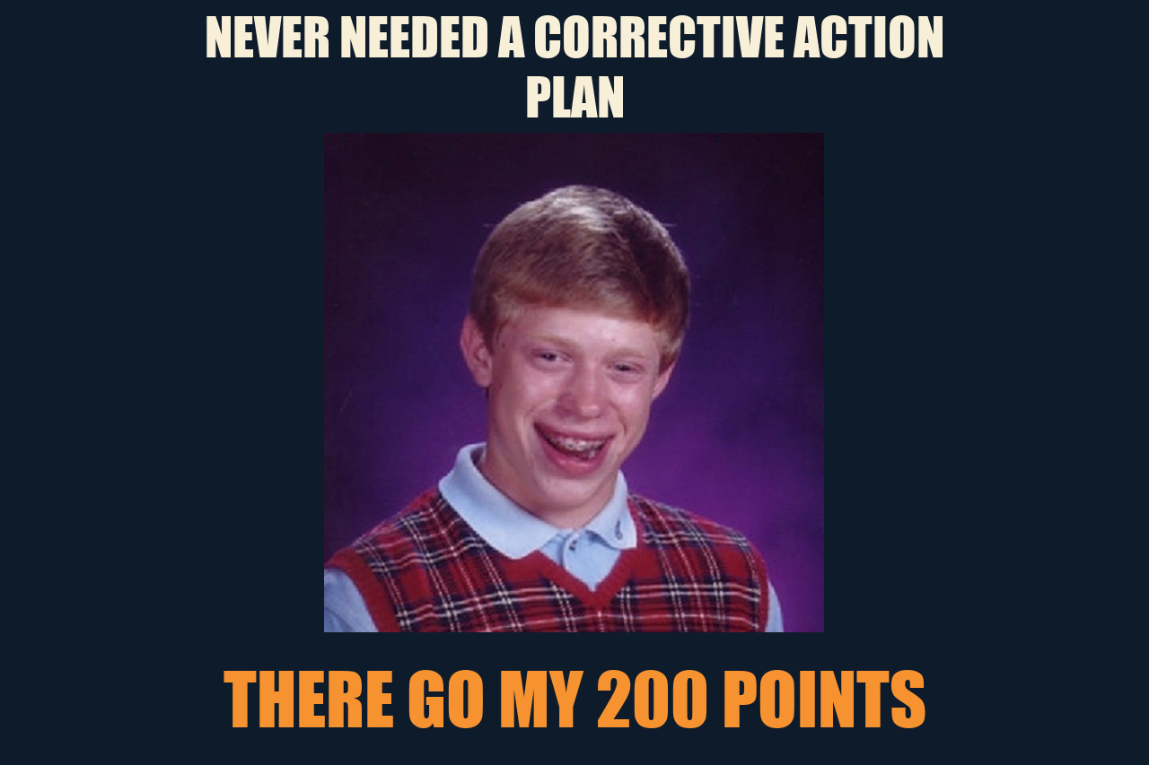 Bad Luck Brian meme: NEVER NEEDED A CORRECTIVE ACTION PLAN / THERE GO MY 200 POINTS